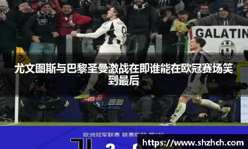 尤文图斯与巴黎圣曼激战在即谁能在欧冠赛场笑到最后