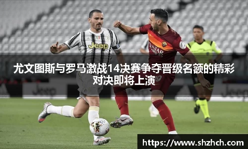 尤文图斯与罗马激战14决赛争夺晋级名额的精彩对决即将上演