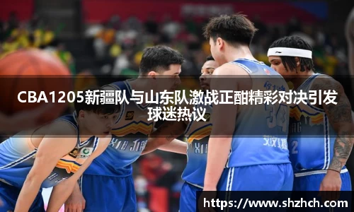 CBA1205新疆队与山东队激战正酣精彩对决引发球迷热议