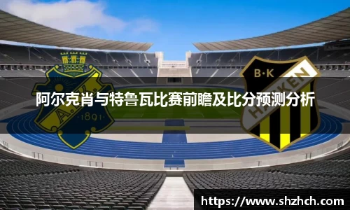 阿尔克肖与特鲁瓦比赛前瞻及比分预测分析