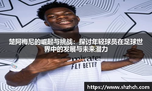 楚阿梅尼的崛起与挑战：探讨年轻球员在足球世界中的发展与未来潜力